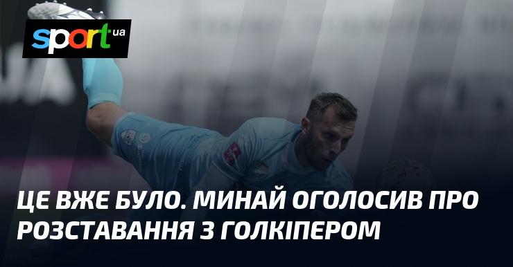 Це не вперше. Минай повідомив про завершення співпраці з воротарем.