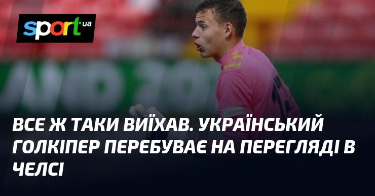 Врешті-решт, він покинув країну. Український воротар наразі проходить тестування в клубі Челсі.