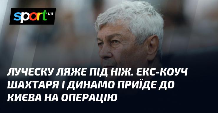 Луческу вирушить на операцію. Колишній тренер Шахтаря і Динамо відправиться до Києва для медичного втручання.