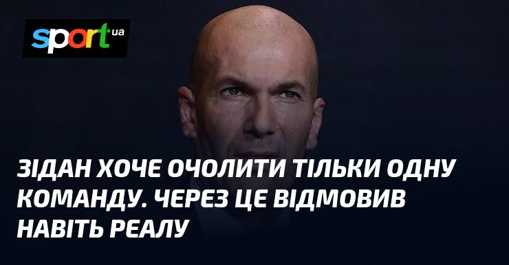 Зідан має намір очолити лише одну команду, тому відмовив навіть Реалу.