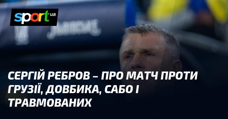 Сергій Ребров висловився про поєдинок з Грузією, обговорив виступ Довбика, а також згадував Сабо і ситуацію з травмованими гравцями.