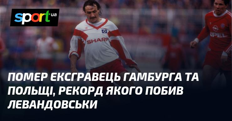 Пішов з життя колишній футболіст Гамбурга та збірної Польщі, чий рекорд був побито Левандовським.