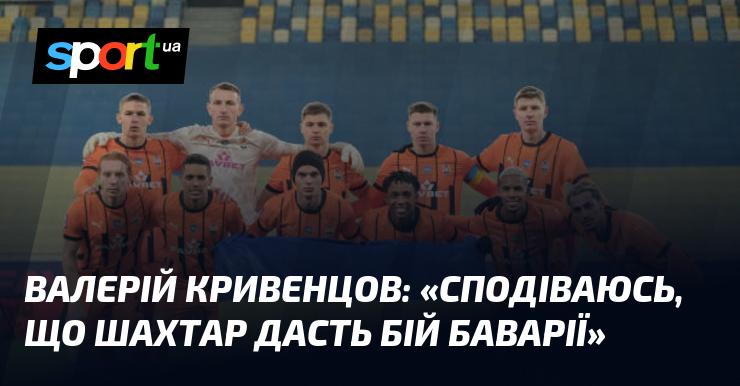 Валерій КРИВЕНЦОВ висловив надію, що команда Шахтар зможе гідно протистояти Баварії.