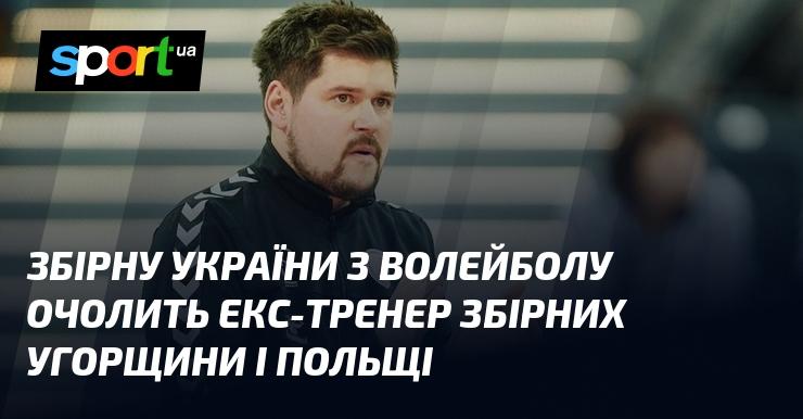 Збірну України з волейболу незабаром очолить колишній наставник команд Угорщини та Польщі.