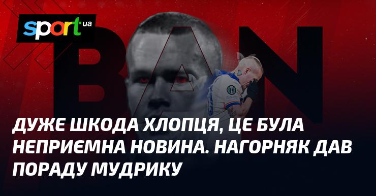 Справді, шкода цього молодого чоловіка, адже новина була неприємною. Нагорняк надав Мудрику корисну пораду.