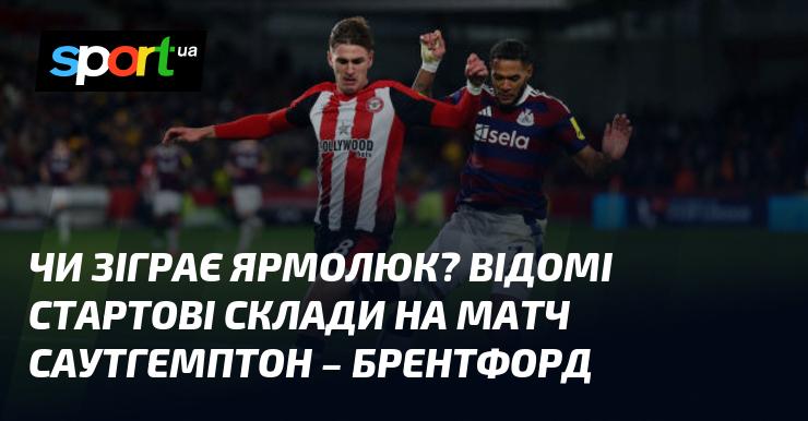 Чи вийде Ярмолюк на поле? Оголошені початкові склади на гру Саутгемптон проти Брентфорда.